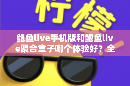 鲍鱼live手机版和鲍鱼live聚合盒子哪个体验好?全面对比评测帮你找到最适合自己的观看方式 鲍鱼live手机版和鲍鱼live聚合盒子哪个体验好?全面对比评测帮你找到最适合自己的观看方式
