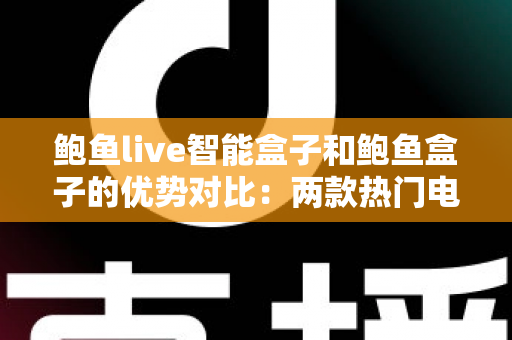 鲍鱼live智能盒子和鲍鱼盒子的优势对比:两款热门电视盒子深度解析与选购指南 鲍鱼live智能盒子和鲍鱼盒子的优势对比:两款热门电视盒子深度解析与选购指南