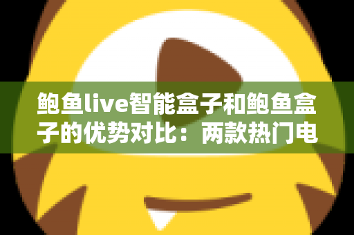 鲍鱼live智能盒子和鲍鱼盒子的优势对比：两款热门电视盒子深度解析与选购指南