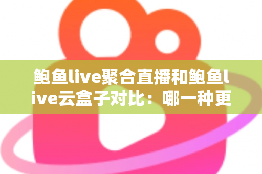 鲍鱼live聚合直播和鲍鱼live云盒子对比：哪一种更好用？深度解析与实用选购指南