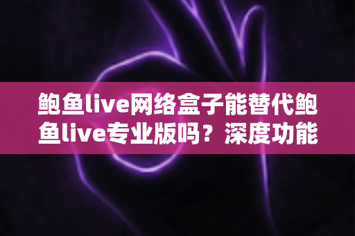 鲍鱼live网络盒子能替代鲍鱼live专业版吗?深度功能对比与选购避坑全指南 鲍鱼live网络盒子能替代鲍鱼live专业版吗?深度功能对比与选购避坑全指南