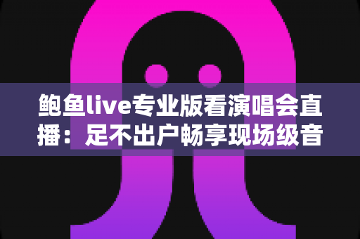 鲍鱼live专业版看演唱会直播:足不出户畅享现场级音乐盛宴 鲍鱼live专业版看演唱会直播:足不出户畅享现场级音乐盛宴