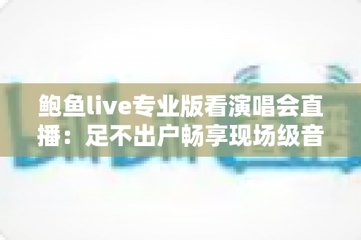鲍鱼live专业版看演唱会直播:足不出户畅享现场级音乐盛宴 鲍鱼live专业版看演唱会直播:足不出户畅享现场级音乐盛宴