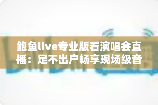 鲍鱼live专业版看演唱会直播：足不出户畅享现场级音乐盛宴