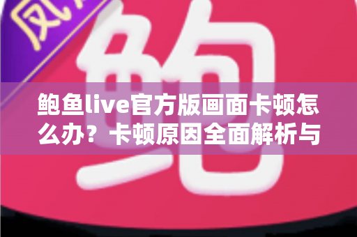 鲍鱼live官方版画面卡顿怎么办?卡顿原因全面解析与高效解决指南 鲍鱼live官方版画面卡顿怎么办?卡顿原因全面解析与高效解决指南