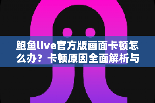鲍鱼live官方版画面卡顿怎么办?卡顿原因全面解析与高效解决指南 鲍鱼live官方版画面卡顿怎么办?卡顿原因全面解析与高效解决指南
