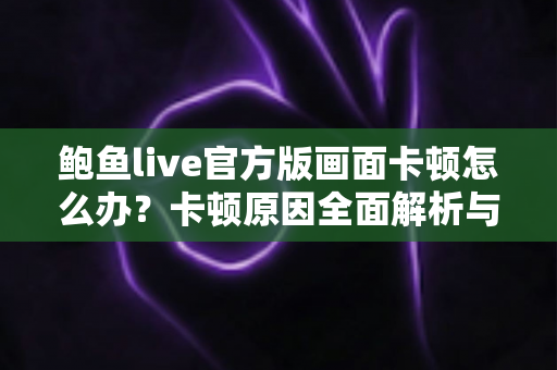 鲍鱼live官方版画面卡顿怎么办？卡顿原因全面解析与高效解决指南