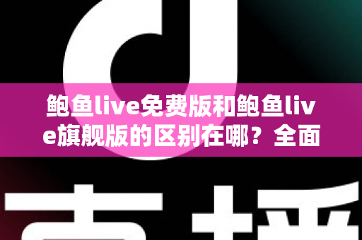鲍鱼live免费版和鲍鱼live旗舰版的区别在哪？全面解析两大版本差异，帮你选对不花冤枉钱