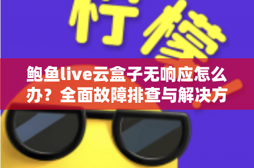 鲍鱼live云盒子无响应怎么办？全面故障排查与解决方案指南