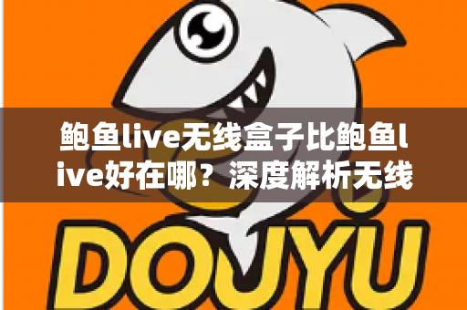 鲍鱼live无线盒子比鲍鱼live好在哪？深度解析无线盒子的六大核心优势与选购指南