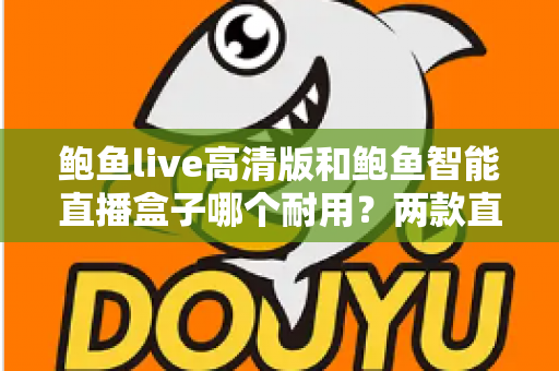 鲍鱼live高清版和鲍鱼智能直播盒子哪个耐用？两款直播设备使用寿命深度对比与选购指南