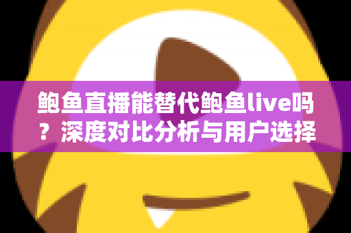 鲍鱼直播能替代鲍鱼live吗?深度对比分析与用户选择全指南 鲍鱼直播能替代鲍鱼live吗?深度对比分析与用户选择全指南