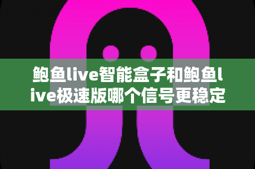 鲍鱼live智能盒子和鲍鱼live极速版哪个信号更稳定？深度对比与稳定观看全攻略