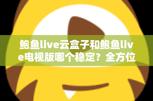 鲍鱼live云盒子和鲍鱼live电视版哪个稳定？全方位深度对比解析与选购指南