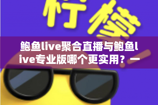 鲍鱼live聚合直播与鲍鱼live专业版哪个更实用？一篇讲透功能、体验与选择的深度对比