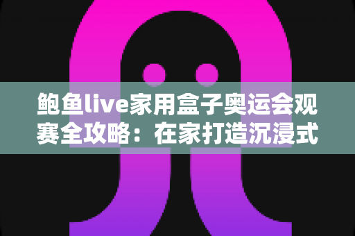 鲍鱼live家用盒子奥运会观赛全攻略:在家打造沉浸式大屏奥运盛宴 鲍鱼live家用盒子奥运会观赛全攻略:在家打造沉浸式大屏奥运盛宴