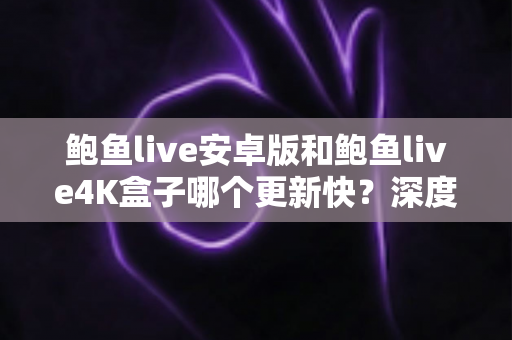 鲍鱼live安卓版和鲍鱼live4K盒子哪个更新快？深度解析两大版本的更新速度与选择建议