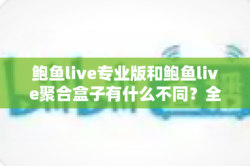 鲍鱼live专业版和鲍鱼live聚合盒子有什么不同?全方位对比解析,帮你一次选对最适合的版本 鲍鱼live专业版和鲍鱼live聚合盒子有什么不同?全方位对比解析,帮你一次选对最适合的版本