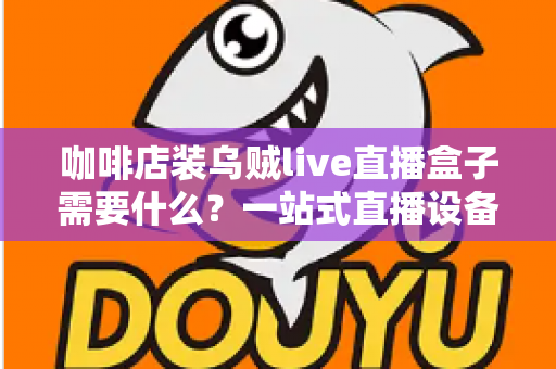 咖啡店装乌贼live直播盒子需要什么?一站式直播设备搭建全攻略 咖啡店装乌贼live直播盒子需要什么?一站式直播设备搭建全攻略