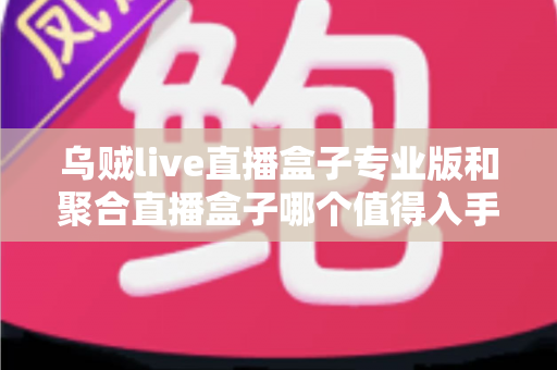 乌贼live直播盒子专业版和聚合直播盒子哪个值得入手？2025最新深度测评与避坑选购指南