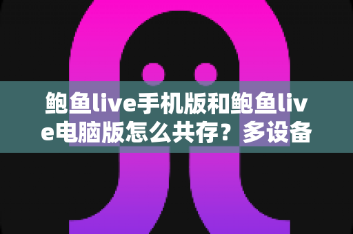 鲍鱼live手机版和鲍鱼live电脑版怎么共存?多设备同步使用全攻略 鲍鱼live手机版和鲍鱼live电脑版怎么共存?多设备同步使用全攻略