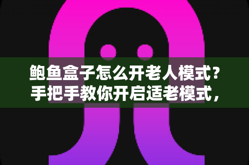 鲍鱼盒子怎么开老人模式？手把手教你开启适老模式，让爸妈轻松看电视