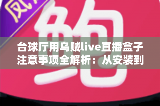 台球厅用乌贼live直播盒子注意事项全解析：从安装到运营的实用指南，助您轻松打造专业台球直播间