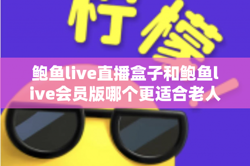 鲍鱼live直播盒子和鲍鱼live会员版哪个更适合老人用?子女必读的选购与设置全攻略 鲍鱼live直播盒子和鲍鱼live会员版哪个更适合老人用?子女必读的选购与设置全攻略