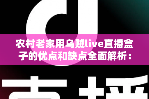 农村老家用乌贼live直播盒子的优点和缺点全面解析：装之前一定要看清楚
