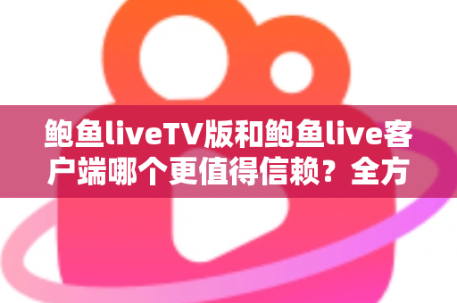 鲍鱼liveTV版和鲍鱼live客户端哪个更值得信赖?全方位对比解析与安全选择指南 鲍鱼liveTV版和鲍鱼live客户端哪个更值得信赖?全方位对比解析与安全选择指南