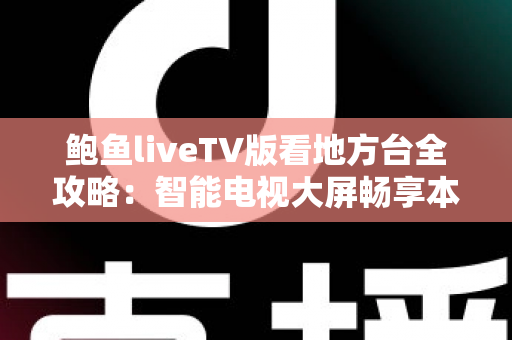 鲍鱼liveTV版看地方台全攻略：智能电视大屏畅享本地频道的实用指南