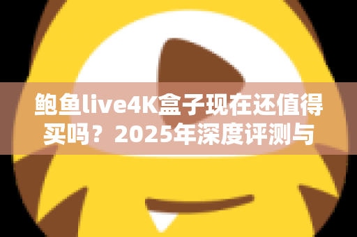 鲍鱼live4K盒子现在还值得买吗?2025年深度评测与购买避坑指南 鲍鱼live4K盒子现在还值得买吗?2025年深度评测与购买避坑指南