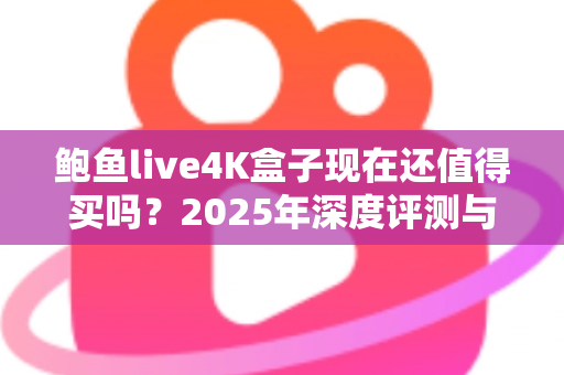 鲍鱼live4K盒子现在还值得买吗？2025年深度评测与购买避坑指南
