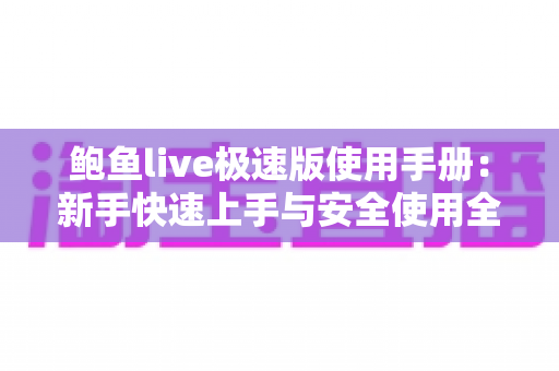 鲍鱼live极速版使用手册:新手快速上手与安全使用全攻略 鲍鱼live极速版使用手册:新手快速上手与安全使用全攻略