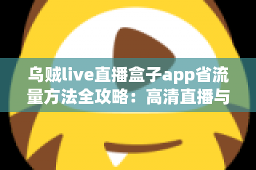 乌贼live直播盒子app省流量方法全攻略：高清直播与低流量兼得的实用指南