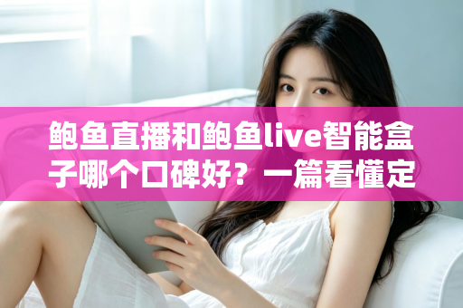 鲍鱼直播和鲍鱼live智能盒子哪个口碑好？一篇看懂定位差异、真实体验与选购建议