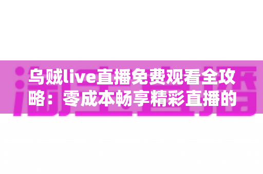 乌贼live直播免费观看全攻略：零成本畅享精彩直播的实用指南