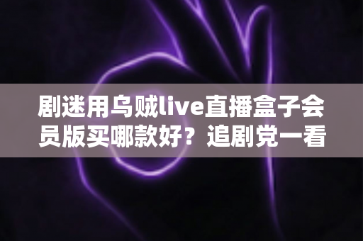 剧迷用乌贼live直播盒子会员版买哪款好?追剧党一看就懂的选购攻略 剧迷用乌贼live直播盒子会员版买哪款好?追剧党一看就懂的选购攻略