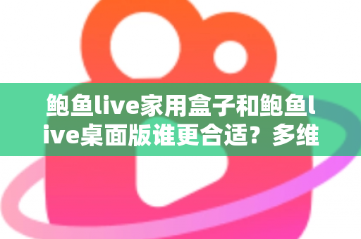 鲍鱼live家用盒子和鲍鱼live桌面版谁更合适?多维度深度对比,帮你锁定最适合自己的观影方案 鲍鱼live家用盒子和鲍鱼live桌面版谁更合适?多维度深度对比,帮你锁定最适合自己的观影方案