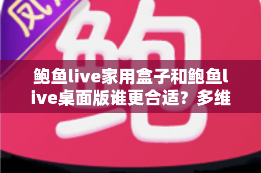 鲍鱼live家用盒子和鲍鱼live桌面版谁更合适?多维度深度对比,帮你锁定最适合自己的观影方案 鲍鱼live家用盒子和鲍鱼live桌面版谁更合适?多维度深度对比,帮你锁定最适合自己的观影方案