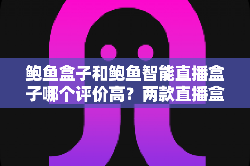 鲍鱼盒子和鲍鱼智能直播盒子哪个评价高？两款直播盒子口碑对比与选购全指南