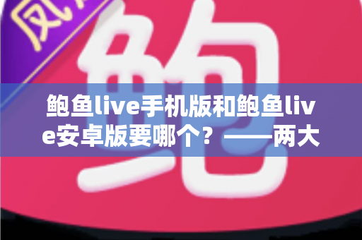 鲍鱼live手机版和鲍鱼live安卓版要哪个？——两大版本深度对比与实用选择指南
