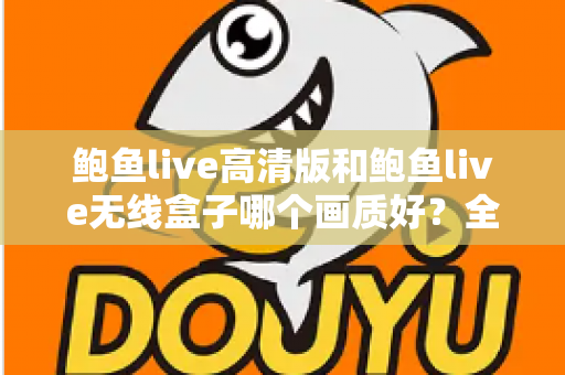 鲍鱼live高清版和鲍鱼live无线盒子哪个画质好？全方位画质对比分析与选购指南