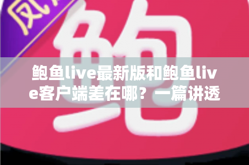 鲍鱼live最新版和鲍鱼live客户端差在哪?一篇讲透区别、联系与更新避坑指南 鲍鱼live最新版和鲍鱼live客户端差在哪?一篇讲透区别、联系与更新避坑指南