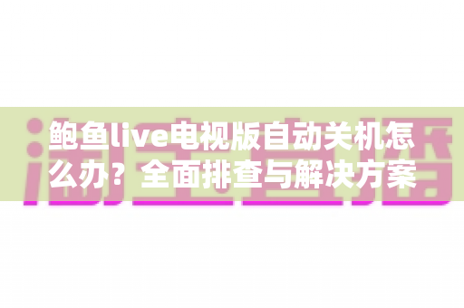 鲍鱼live电视版自动关机怎么办？全面排查与解决方案指南