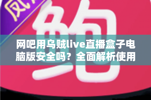 网吧用乌贼live直播盒子电脑版安全吗？全面解析使用风险与安全防护指南