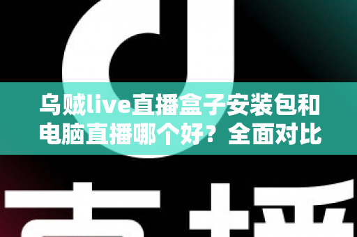乌贼live直播盒子安装包和电脑直播哪个好？全面对比助你选出最佳开播方案