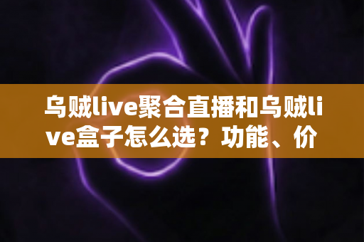 乌贼live聚合直播和乌贼live盒子怎么选？功能、价格、体验全方位对比，看完这篇选购攻略不再纠结