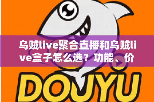 乌贼live聚合直播和乌贼live盒子怎么选？功能、价格、体验全方位对比，看完这篇选购攻略不再纠结