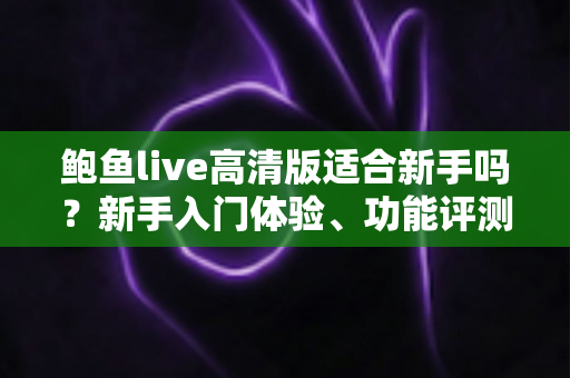 鲍鱼live高清版适合新手吗？新手入门体验、功能评测与快速上手全攻略